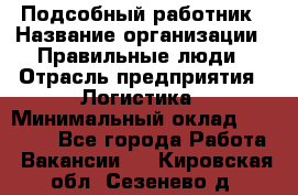 Подсобный работник › Название организации ­ Правильные люди › Отрасль предприятия ­ Логистика › Минимальный оклад ­ 30 000 - Все города Работа » Вакансии   . Кировская обл.,Сезенево д.